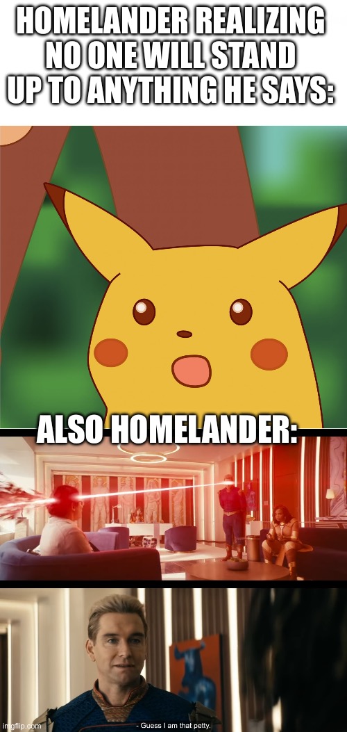 The Boys Pikachu face | HOMELANDER REALIZING NO ONE WILL STAND UP TO ANYTHING HE SAYS:; ALSO HOMELANDER: | image tagged in surprised pikachu high quality,the boys,homelander | made w/ Imgflip meme maker