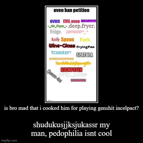 is bro mad that i cooked him for playing genshit incelpact? | shudukusjjksjukassr my man, pedophilia isnt cool | image tagged in funny,demotivationals | made w/ Imgflip demotivational maker