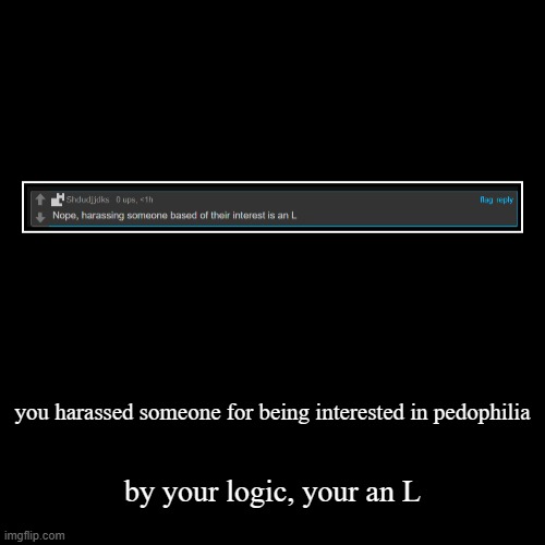 you harassed someone for being interested in pedophilia | by your logic, your an L | image tagged in funny,demotivationals | made w/ Imgflip demotivational maker