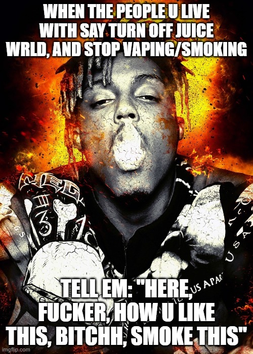 Juice WRLD SMOKE | WHEN THE PEOPLE U LIVE WITH SAY TURN OFF JUICE WRLD, AND STOP VAPING/SMOKING; TELL EM: "HERE, FUCKER, HOW U LIKE THIS, BITCHH, SMOKE THIS" | image tagged in juicewrld,juicewrld smoke | made w/ Imgflip meme maker