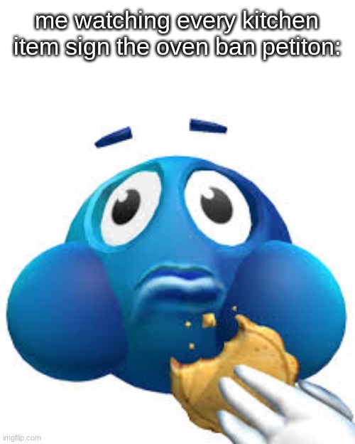 ugly blue guy snacking | me watching every kitchen item sign the oven ban petiton: | image tagged in ugly blue guy snacking | made w/ Imgflip meme maker