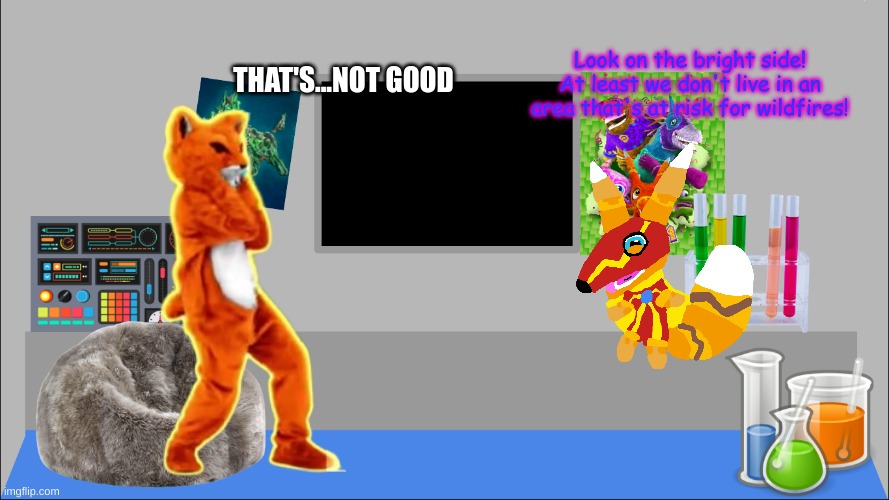 Super Pretztail's main room | THAT'S...NOT GOOD Look on the bright side! At least we don't live in an area that's at risk for wildfires! | image tagged in super pretztail's main room | made w/ Imgflip meme maker