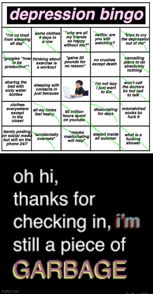 I'm still a piece of garbage~ | image tagged in depression bingo,i m still a piece of garbage,sad,funny,depression,sad pepe suicide | made w/ Imgflip meme maker