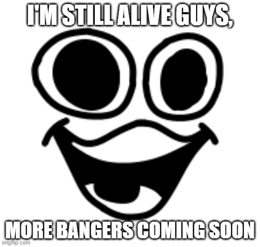 still alive! | I'M STILL ALIVE GUYS, MORE BANGERS COMING SOON | image tagged in bandu face,sonic how are you still alive | made w/ Imgflip meme maker
