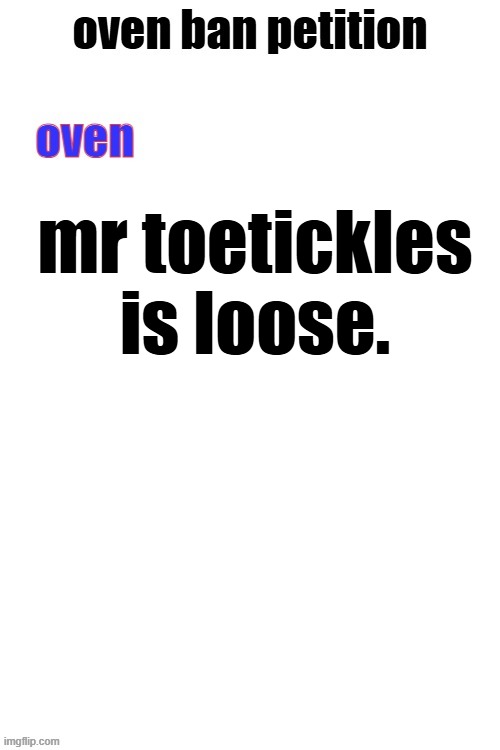 oven ban petiton (sign if you like megasized cocks) | mr toetickles is loose. | image tagged in oven ban petiton sign if you like megasized cocks | made w/ Imgflip meme maker
