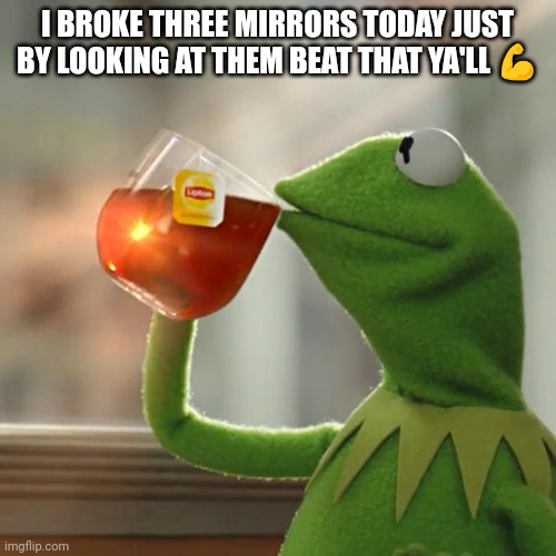 I'm the very best | I BROKE THREE MIRRORS TODAY JUST BY LOOKING AT THEM BEAT THAT YA'LL 💪 | image tagged in memes,but that's none of my business,kermit the frog | made w/ Imgflip meme maker