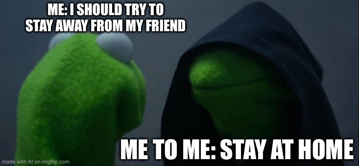 Evil Kermit | ME: I SHOULD TRY TO STAY AWAY FROM MY FRIEND; ME TO ME: STAY AT HOME | image tagged in memes,evil kermit | made w/ Imgflip meme maker