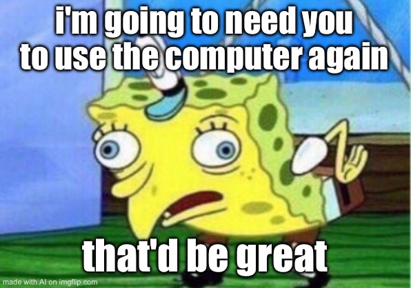 Mocking Spongebob | i'm going to need you to use the computer again; that'd be great | image tagged in memes,mocking spongebob | made w/ Imgflip meme maker