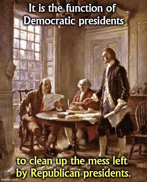 Trump is a prime example. | It is the function of 
Democratic presidents; to clean up the mess left 
by Republican presidents. | image tagged in founding fathers,republican,presidents,incompetence,democrats,clean up | made w/ Imgflip meme maker