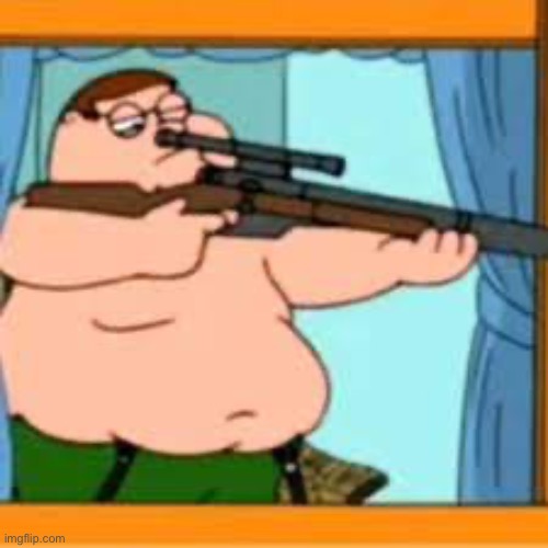 Peter griffin with sniper rifle | image tagged in peter griffin with sniper rifle | made w/ Imgflip meme maker