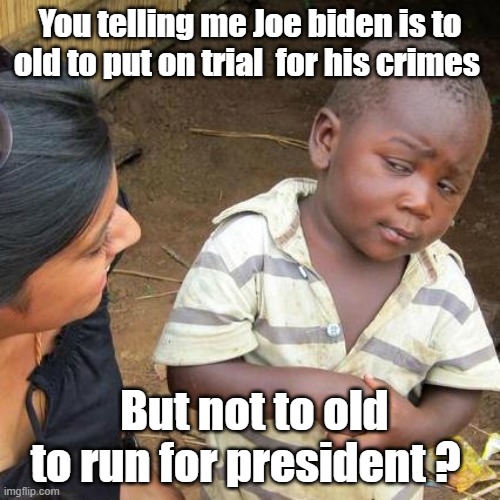 really weird .... | You telling me Joe biden is to old to put on trial  for his crimes; But not to old to run for president ? | image tagged in memes,third world skeptical kid,joe biden,old man,criminal | made w/ Imgflip meme maker