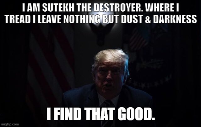 trump dark | I AM SUTEKH THE DESTROYER. WHERE I TREAD I LEAVE NOTHING BUT DUST & DARKNESS; I FIND THAT GOOD. | image tagged in trump dark | made w/ Imgflip meme maker