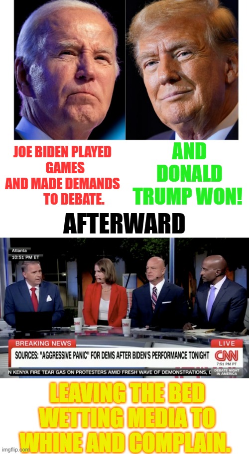 1st Debate Down | AND DONALD TRUMP WON! JOE BIDEN PLAYED      GAMES    AND MADE DEMANDS           TO DEBATE. AFTERWARD; LEAVING THE BED WETTING MEDIA TO WHINE AND COMPLAIN. | image tagged in memes,politics,joe biden,donald trump,presidential debate,cnn | made w/ Imgflip meme maker