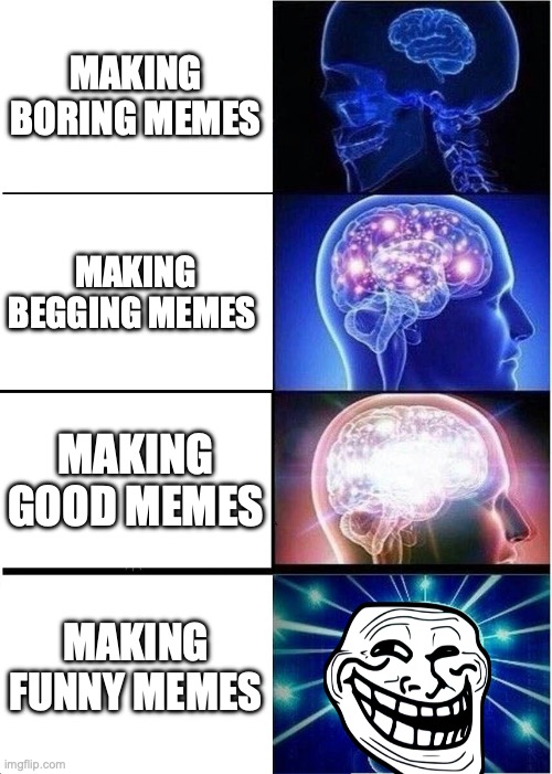 making memes | MAKING BORING MEMES; MAKING BEGGING MEMES; MAKING GOOD MEMES; MAKING FUNNY MEMES | image tagged in memes,expanding brain,funny,funny memes,fun,brain | made w/ Imgflip meme maker