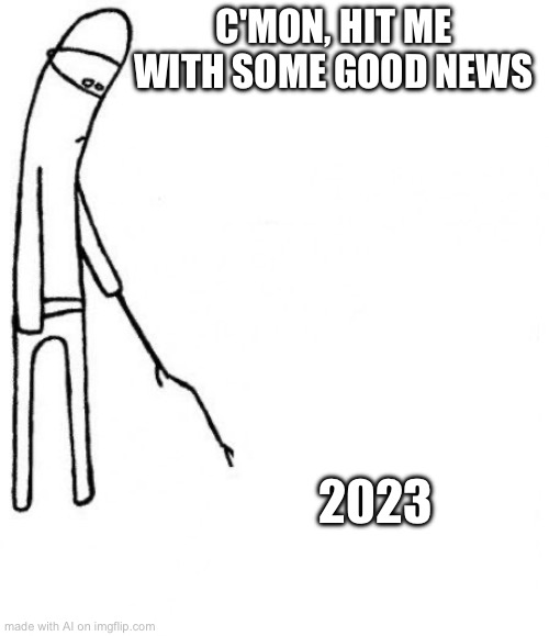 Ah yes, it’s still 2023 | C'MON, HIT ME WITH SOME GOOD NEWS; 2023 | image tagged in c'mon do something | made w/ Imgflip meme maker