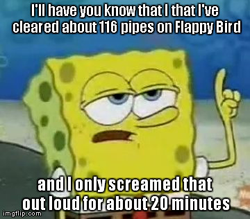 It's a very neat achievement | I'll have you know that I that I've cleared about 116 pipes on Flappy Bird and I only screamed that out loud for about 20 minutes | image tagged in memes,ill have you know spongebob,flappy bird,pipes,ragequit | made w/ Imgflip meme maker