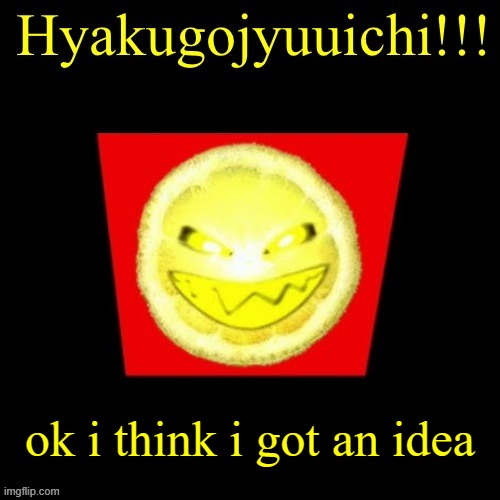 hyaku | ok i think i got an idea | image tagged in hyaku | made w/ Imgflip meme maker
