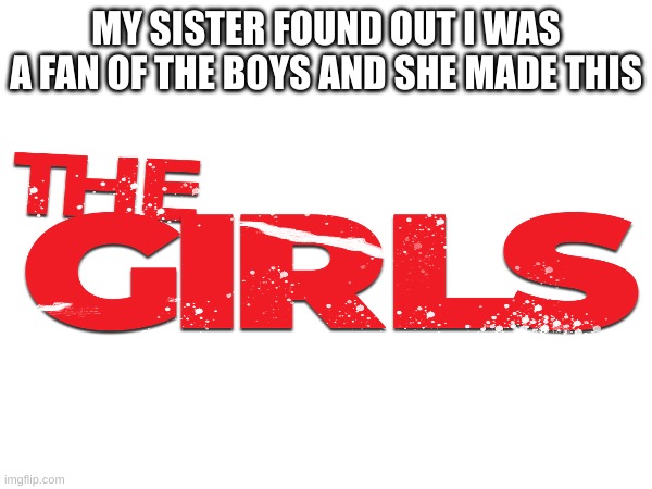 The Girls. | MY SISTER FOUND OUT I WAS A FAN OF THE BOYS AND SHE MADE THIS | image tagged in the boys | made w/ Imgflip meme maker