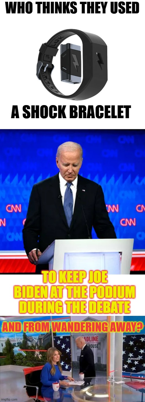 Sorry This Is Late | WHO THINKS THEY USED; A SHOCK BRACELET; TO KEEP JOE BIDEN AT THE PODIUM DURING THE DEBATE; AND FROM WANDERING AWAY? | image tagged in presidential race,memes,custom template | made w/ Imgflip meme maker