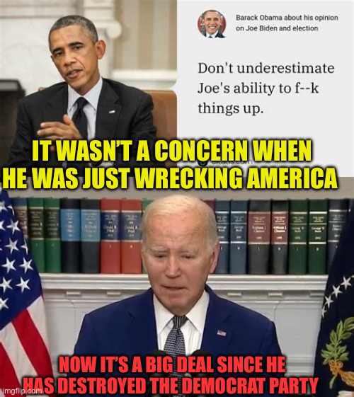 Truer words never spoken | IT WASN’T A CONCERN WHEN HE WAS JUST WRECKING AMERICA; NOW IT’S A BIG DEAL SINCE HE HAS DESTROYED THE DEMOCRAT PARTY | image tagged in gifs,biden,obama,democrats,incompetence,presidential debate | made w/ Imgflip meme maker