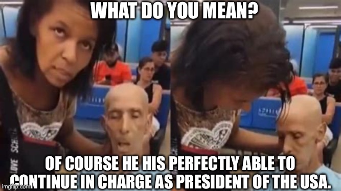 President’s Biden re-election | WHAT DO YOU MEAN? OF COURSE HE HIS PERFECTLY ABLE TO CONTINUE IN CHARGE AS PRESIDENT OF THE USA. | image tagged in 2016 election,joe biden worries,joe biden,dead | made w/ Imgflip meme maker