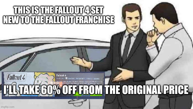 Fallout 4 memes | THIS IS THE FALLOUT 4 SET NEW TO THE FALLOUT FRANCHISE; I'LL TAKE 60% OFF FROM THE ORIGINAL PRICE | image tagged in memes,car salesman slaps roof of car | made w/ Imgflip meme maker