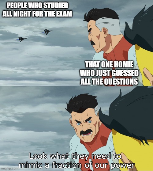 overpowered | PEOPLE WHO STUDIED ALL NIGHT FOR THE EXAM; THAT ONE HOMIE WHO JUST GUESSED ALL THE QUESTIONS | image tagged in look what they need to mimic a fraction of our power | made w/ Imgflip meme maker