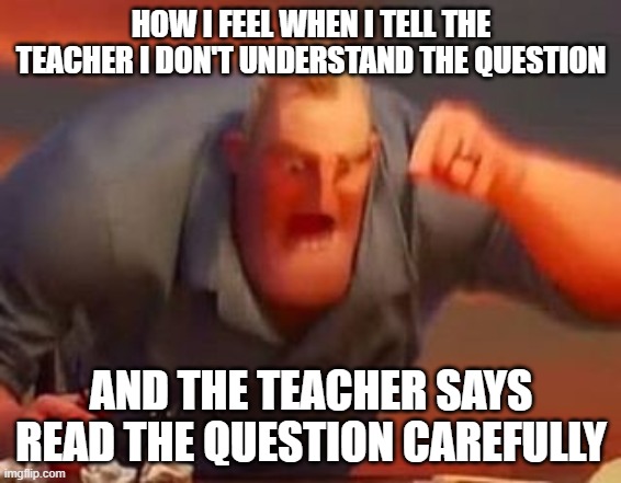 rage quit | HOW I FEEL WHEN I TELL THE TEACHER I DON'T UNDERSTAND THE QUESTION; AND THE TEACHER SAYS READ THE QUESTION CAREFULLY | image tagged in mr incredible mad | made w/ Imgflip meme maker