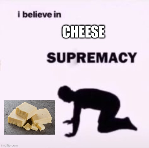 Cheese | CHEESE | image tagged in i believe in supremacy,cheese | made w/ Imgflip meme maker
