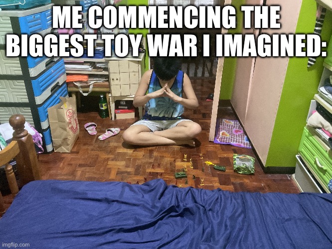 Me commencing the biggest toy war I’ve imagined | ME COMMENCING THE BIGGEST TOY WAR I IMAGINED: | image tagged in toys,war | made w/ Imgflip meme maker