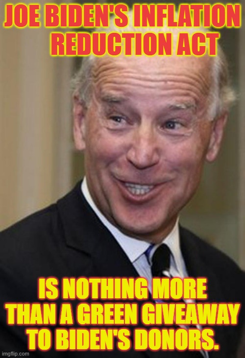 Isn't It Nice When The Truth Comes Out And You Can See Who Politicians Really Are | JOE BIDEN'S INFLATION      REDUCTION ACT; IS NOTHING MORE THAN A GREEN GIVEAWAY TO BIDEN'S DONORS. | image tagged in memes,and just like that,joe biden,democrats,dementia,debate | made w/ Imgflip meme maker