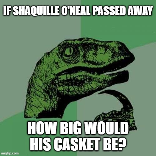And would the entire NBA be the pallbearers? | IF SHAQUILLE O'NEAL PASSED AWAY; HOW BIG WOULD HIS CASKET BE? | image tagged in memes,philosoraptor,shaq,nba,casket,so yeah | made w/ Imgflip meme maker