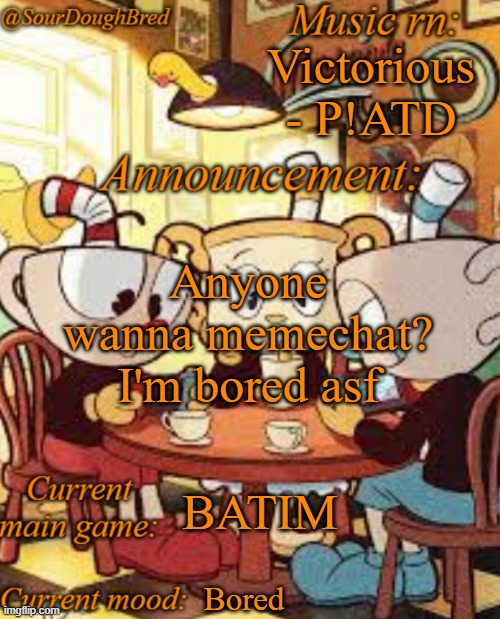 Even though chat's dead lol | Victorious - P!ATD; Anyone wanna memechat? I'm bored asf; BATIM; Bored | image tagged in sourdoughbred's cuphead temp | made w/ Imgflip meme maker