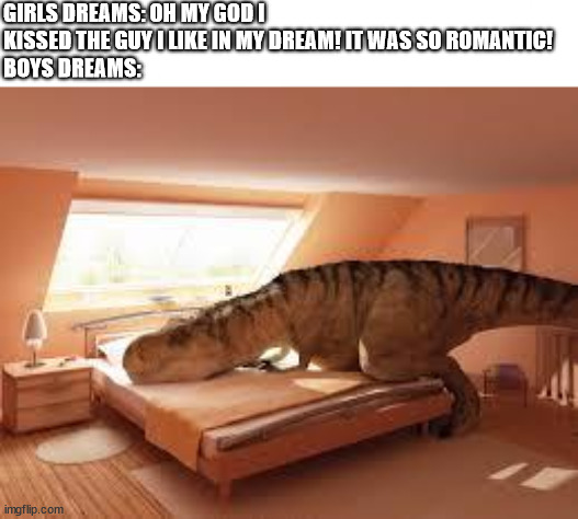 dino dream | GIRLS DREAMS: OH MY GOD I KISSED THE GUY I LIKE IN MY DREAM! IT WAS SO ROMANTIC!
BOYS DREAMS: | image tagged in dinosaur drunk,memes | made w/ Imgflip meme maker