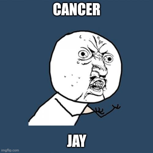 What's the difference | CANCER; JAY | image tagged in memes,y u no | made w/ Imgflip meme maker