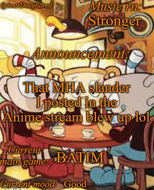 As in it "Blew up" for that streams standards | Stronger; That MHA slander I posted in the Anime stream blew up lol; BATIM; Good | image tagged in sourdoughbred's cuphead temp | made w/ Imgflip meme maker