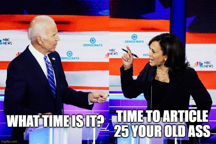 desperate times | TIME TO ARTICLE 25 YOUR OLD ASS; WHAT TIME IS IT? | image tagged in kamala harris attacks joe biden | made w/ Imgflip meme maker