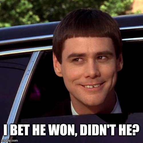 Dumb and Dumber | I BET HE WON, DIDN'T HE? | image tagged in dumb and dumber | made w/ Imgflip meme maker