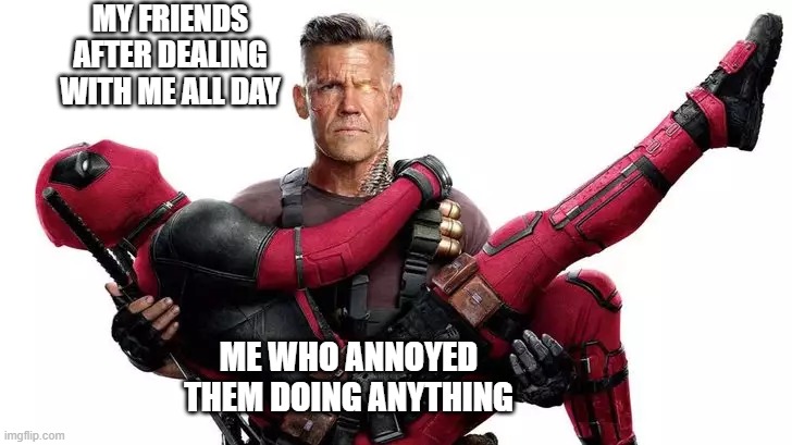 Annoying my friends | MY FRIENDS AFTER DEALING WITH ME ALL DAY; ME WHO ANNOYED THEM DOING ANYTHING | image tagged in deadpool,cable,friends | made w/ Imgflip meme maker