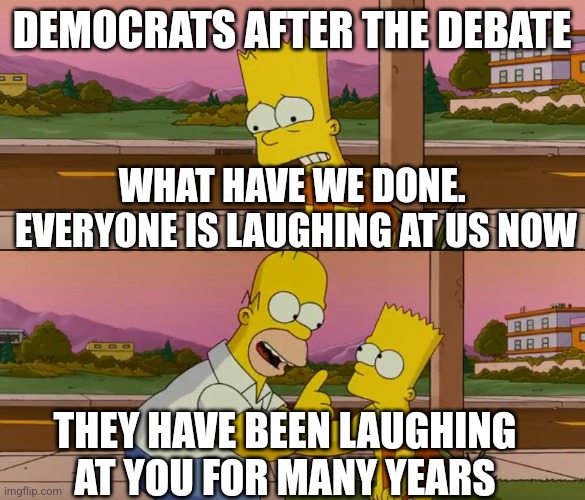 Simpsons so far | DEMOCRATS AFTER THE DEBATE; WHAT HAVE WE DONE.  EVERYONE IS LAUGHING AT US NOW; THEY HAVE BEEN LAUGHING AT YOU FOR MANY YEARS | image tagged in simpsons so far | made w/ Imgflip meme maker