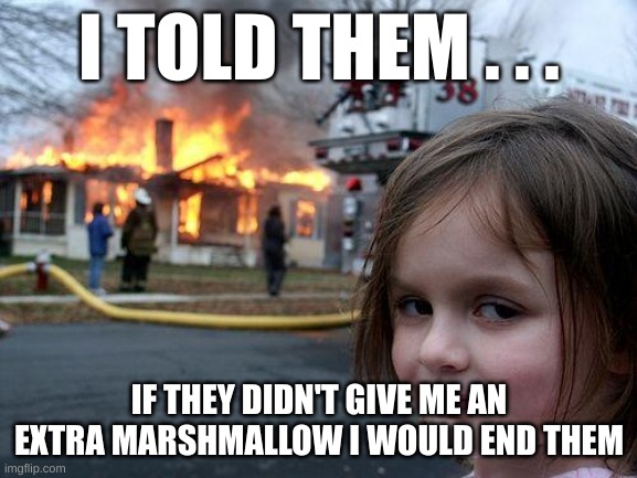 I told them . . . | I TOLD THEM . . . IF THEY DIDN'T GIVE ME AN EXTRA MARSHMALLOW I WOULD END THEM | image tagged in memes,disaster girl | made w/ Imgflip meme maker