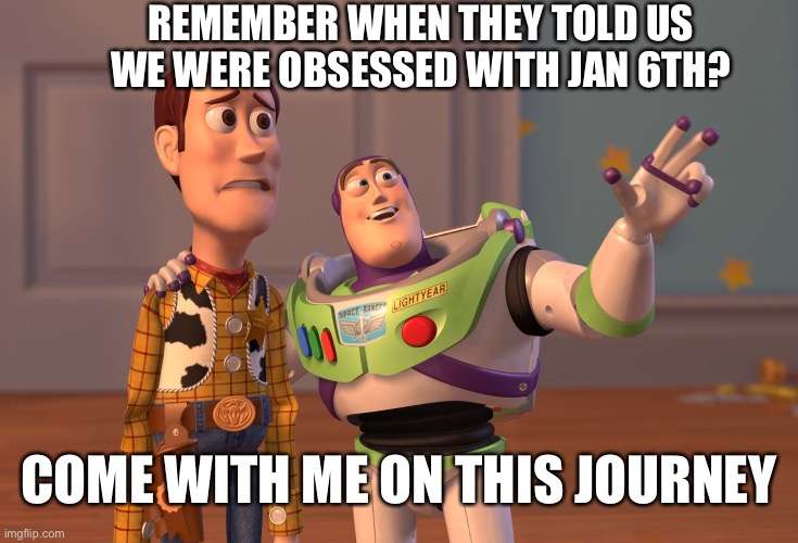 This is fun hehe | REMEMBER WHEN THEY TOLD US WE WERE OBSESSED WITH JAN 6TH? COME WITH ME ON THIS JOURNEY | image tagged in conservative hypocrisy,humor | made w/ Imgflip meme maker