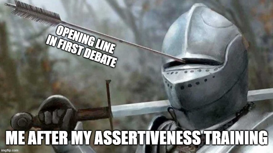assertiveness | OPENING LINE IN FIRST DEBATE; ME AFTER MY ASSERTIVENESS TRAINING | image tagged in funny memes,knight,arrow | made w/ Imgflip meme maker