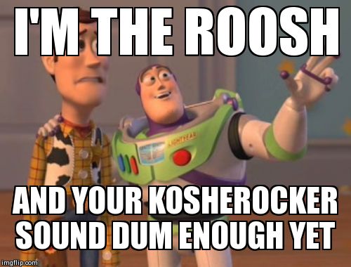 X, X Everywhere Meme | I'M THE ROOSH  AND YOUR KOSHEROCKER SOUND DUM ENOUGH YET | image tagged in memes,x x everywhere | made w/ Imgflip meme maker