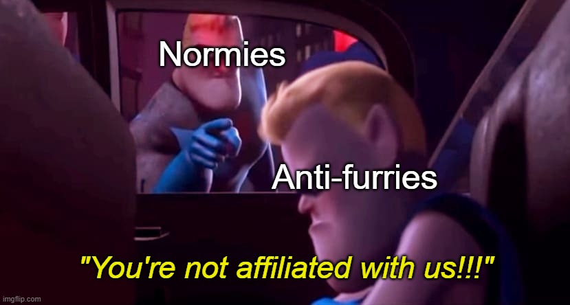 Just a random furry-supporter/pro-furry/pro-fandom meme I made, GM! | Normies; Anti-furries; "You're not affiliated with us!!!" | image tagged in you're not affiliated with me | made w/ Imgflip meme maker