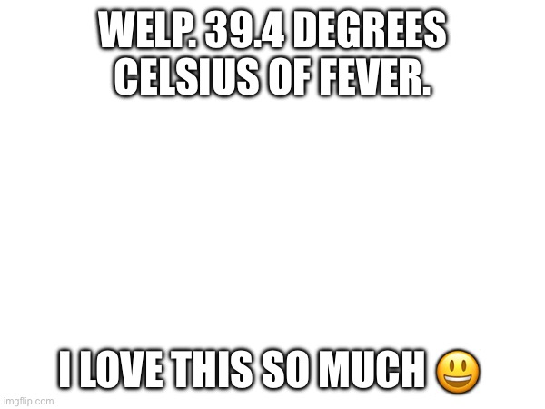WELP. 39.4 DEGREES CELSIUS OF FEVER. I LOVE THIS SO MUCH 😃 | made w/ Imgflip meme maker