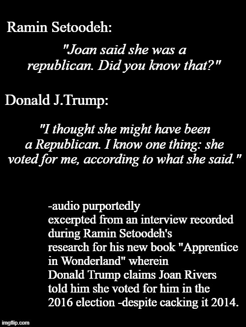 Point of fact, Trump-cult kids: dementia often comes with a side-order of hallucinations. | Ramin Setoodeh:; "Joan said she was a republican. Did you know that?"; Donald J.Trump:; "I thought she might have been a Republican. I know one thing: she voted for me, according to what she said."; -audio purportedly excerpted from an interview recorded during Ramin Setoodeh's research for his new book "Apprentice in Wonderland" wherein Donald Trump claims Joan Rivers told him she voted for him in the 2016 election -despite cacking it 2014. | image tagged in trump unfit unqualified dangerous,lying,con man,too old | made w/ Imgflip meme maker