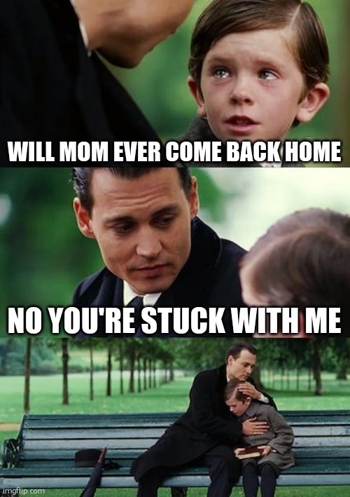 Finding Neverland Meme | WILL MOM EVER COME BACK HOME; NO YOU'RE STUCK WITH ME | image tagged in memes,finding neverland | made w/ Imgflip meme maker