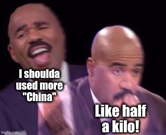 Steve Harvey Laughing Serious | I shoulda
used more
"China" Like half
a kilo! | image tagged in steve harvey laughing serious | made w/ Imgflip meme maker