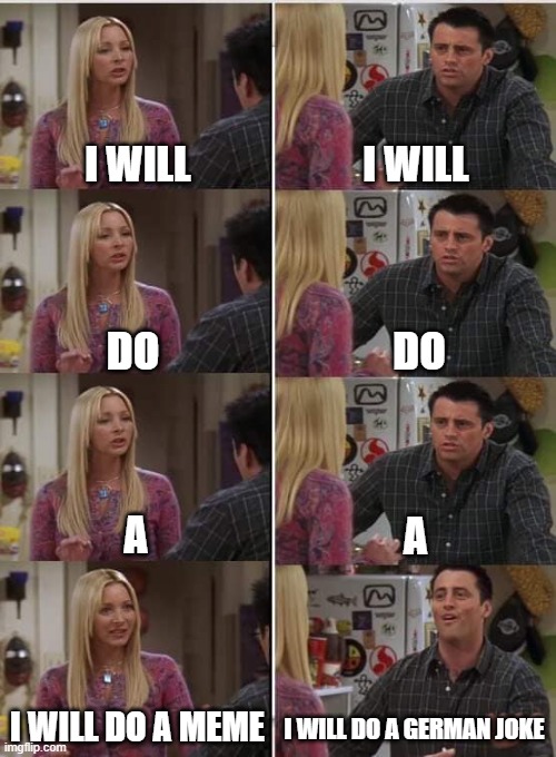 Phoebe Joey | I WILL; I WILL; DO; DO; A; A; I WILL DO A MEME; I WILL DO A GERMAN JOKE | image tagged in phoebe joey | made w/ Imgflip meme maker